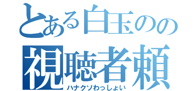 とある白玉のの視聴者頼（ハナクソわっしょい）