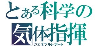 とある科学の気体指揮（ジェネラルレポート）