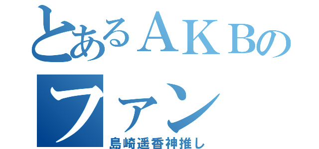 とあるＡＫＢのファン（島崎遥香神推し）