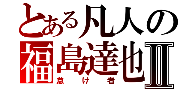 とある凡人の福島達也Ⅱ（怠け者）