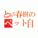 とある春樹のペット自慢（）