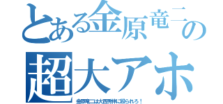 とある金原竜二の超大アホ（金原竜二は大西秀伸に殴られろ！）