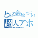 とある金原竜二の超大アホ（金原竜二は大西秀伸に殴られろ！）