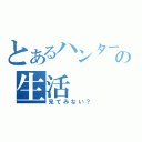 とあるハンターの生活（見てみない？）