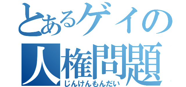 とあるゲイの人権問題（じんけんもんだい）