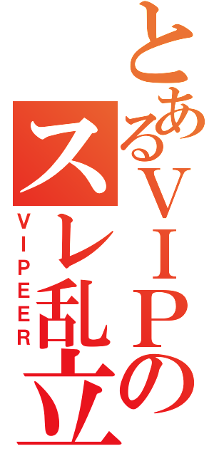 とあるＶＩＰのスレ乱立（ＶＩＰＥＥＲ）