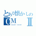 とある懐かしのＣＭⅡ（１９８５年~１９９０年）