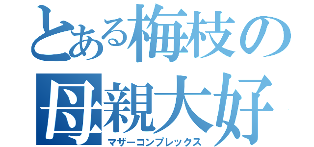 とある梅枝の母親大好き（マザーコンプレックス）