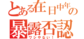 とある在日中年の暴露否認（ワシやない！）