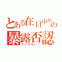 とある在日中年の暴露否認（ワシやない！）