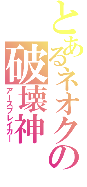 とあるネオクの破壊神（アースブレイカ―）