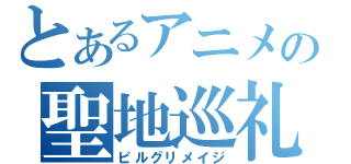 とあるアニメの聖地巡礼（ピルグリメイジ）