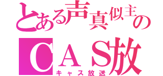 とある声真似主のＣＡＳ放送（キャス放送）