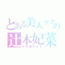 とある美人すぎの辻本妃菜（が可愛すぎる）