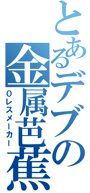 とあるデブの金属芭蕉（０レスメーカー）