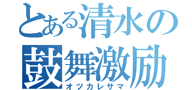 とある清水の鼓舞激励（オツカレサマ）