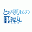 とある風我の眼鏡丸（がんきょうまる）