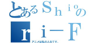 とあるＳｈｉｏのｒｉ－Ｆｓ（アニメは私の人生です。）