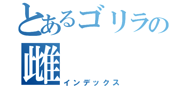 とあるゴリラの雌（インデックス）