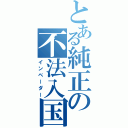 とある純正の不法入国（インベーダー）