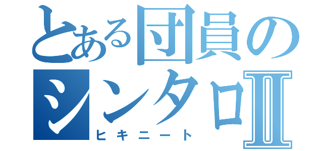 とある団員のシンタローⅡ（ヒキニート）