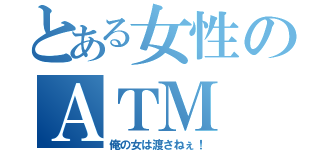 とある女性のＡＴＭ（俺の女は渡さねぇ！）