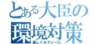 とある大臣の環境対策（楽しくセクシーに）