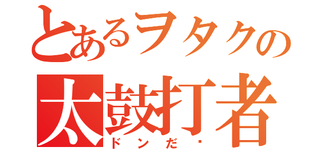 とあるヲタクの太鼓打者（ドンだ〜）