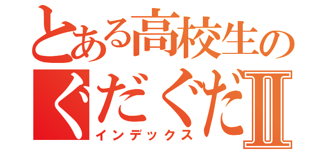 とある高校生のぐだぐだ日記Ⅱ（インデックス）