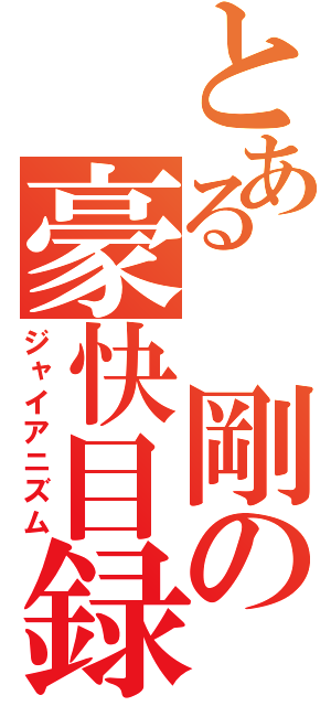 とある　剛の豪快目録（ジャイアニズム）