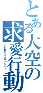 とある大空の求愛行動（いい男ＫＡ☆Ｎ☆ＧＥ☆Ｉ）