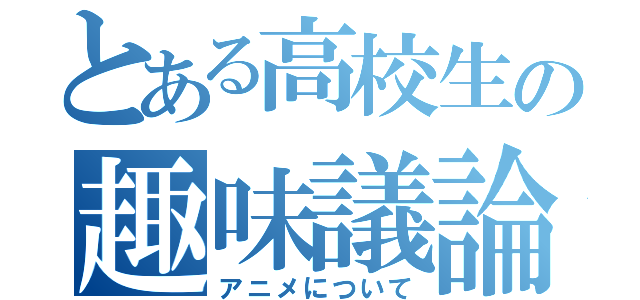 とある高校生の趣味議論（アニメについて）