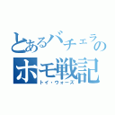 とあるバチェラのホモ戦記（トイ・ウォーズ）