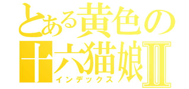 とある黄色の十六猫娘Ⅱ（インデックス）