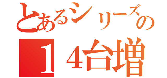 とあるシリーズの１４台増台（）