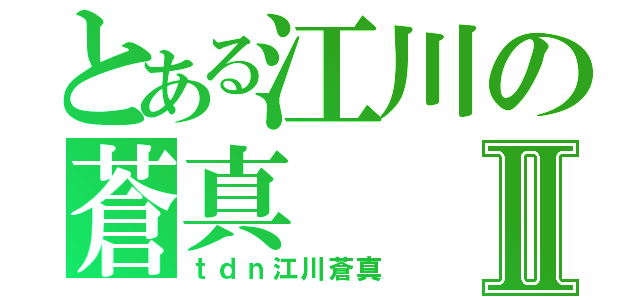 とある江川の蒼真Ⅱ（ｔｄｎ江川蒼真）