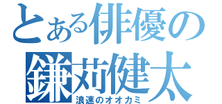 とある俳優の鎌苅健太（浪速のオオカミ）