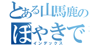 とある山馬鹿のぼやきですから。。（インデックス）