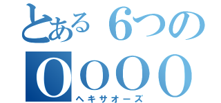 とある６つのＯＯＯＯＯＯ（ヘキサオーズ）