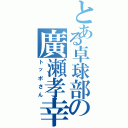 とある卓球部の廣瀬孝幸（トッポさん）