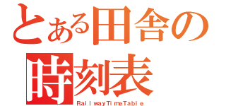 とある田舎の時刻表（ＲａｉｌｗａｙＴｉｍｅＴａｂｌｅ）