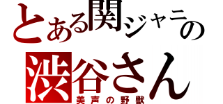 とある関ジャニの渋谷さん（美声の野獣）