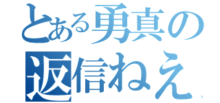 とある勇真の返信ねえ（）