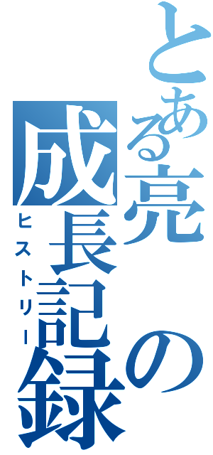 とある亮の成長記録（ヒストリー）