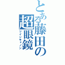 とある藤田の超眼鏡（ツインキャノン）