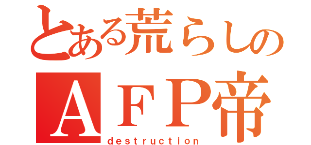 とある荒らしのＡＦＰ帝۝۩（ｄｅｓｔｒｕｃｔｉｏｎ）