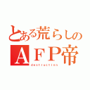 とある荒らしのＡＦＰ帝۝۩（ｄｅｓｔｒｕｃｔｉｏｎ）