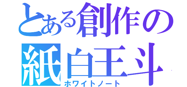 とある創作の紙白王斗（ホワイトノート）