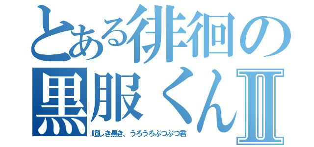 とある徘徊の黒服くんⅡ（喧しき黒き、うろうろぶつぶつ君）