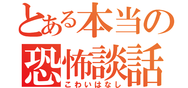 とある本当の恐怖談話（こわいはなし）